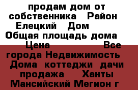 продам дом от собственника › Район ­ Елецкий › Дом ­ 112 › Общая площадь дома ­ 87 › Цена ­ 2 500 000 - Все города Недвижимость » Дома, коттеджи, дачи продажа   . Ханты-Мансийский,Мегион г.